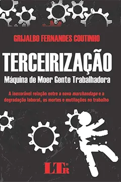 Livro Terceirização. Máquina de Moer Gente Trabalhadora. A Inexorável Relação Entre a Nova Marchandage e a Degradação Laboral, as Mortes e Mutilações no Trabalho - Resumo, Resenha, PDF, etc.