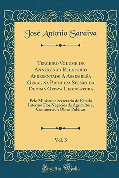 Livro Terceiro Volume de Annexos ao Relatorio Apresentado A Assembléa Geral na Primeira Sessão da Decima Oitava Legislatura, Vol. 3: Pelo Ministro e ... Commercio e Obras Publicas (Classic Reprint) - Resumo, Resenha, PDF, etc.