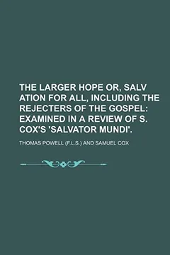 Livro The Larger Hope Or, Salv Ation for All, Including the Rejecters of the Gospel; Examined in a Review of S. Cox's 'Salvator Mundi'. - Resumo, Resenha, PDF, etc.