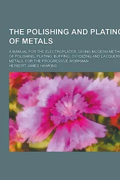 Livro The Polishing and Plating of Metals; A Manual for the Electroplater, Giving Modern Methods of Polishing, Plating, Buffing, Oxydizing and Lacquering Me - Resumo, Resenha, PDF, etc.