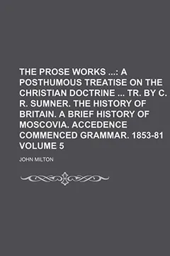 Livro The Prose Works; A Posthumous Treatise on the Christian Doctrine Tr. by C. R. Sumner. the History of Britain. a Brief History of Moscovia. Accedence C - Resumo, Resenha, PDF, etc.