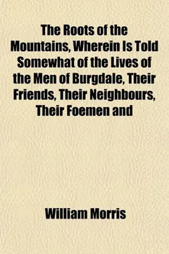 Livro The Roots of the Mountains, Wherein Is Told Somewhat of the Lives of the Men of Burgdale, Their Friends, Their Neighbours, Their Foemen and - Resumo, Resenha, PDF, etc.