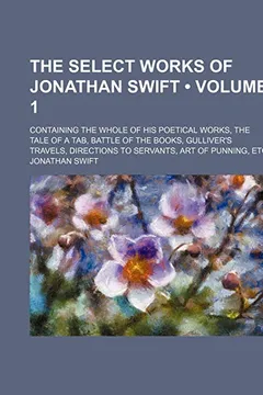 Livro The Select Works of Jonathan Swift (Volume 1); Containing the Whole of His Poetical Works, the Tale of a Tab, Battle of the Books, Gulliver's Travels, Directions to Servants, Art of Punning, Etc - Resumo, Resenha, PDF, etc.