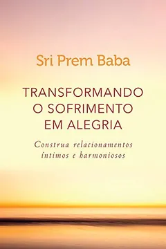 Livro Transformando o Sofrimento em Alegria. Construa Relacionamentos Íntimos e Harmoniosos - Resumo, Resenha, PDF, etc.