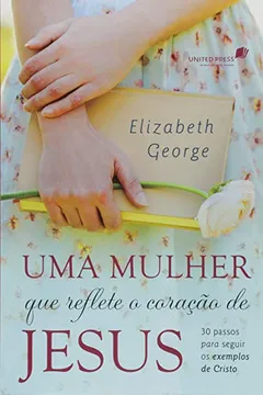 Livro Uma Mulher que Reflete o Coração de Jesus. 30 Passos Para Seguir os Exemplos de Cristo - Resumo, Resenha, PDF, etc.