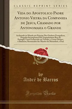 Livro Vida do Apostolico Padre Antonio Vieyra da Companhia de Jesus, Chamado por Antonomasia o Grande: Acclamado no Mundo por Principe Des Oradores ... Varaõ Esclarecido em Virtudes, e Letras - Resumo, Resenha, PDF, etc.